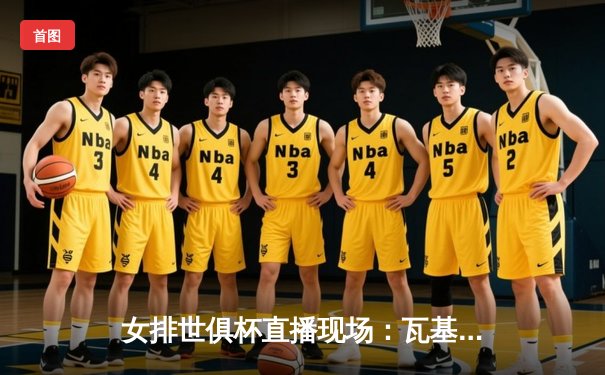 女排世俱杯直播现场：瓦基弗银行逆转胜科内利亚诺，朱婷28分闪耀