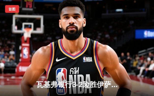 瓦基弗银行3-2险胜伊萨奇巴希，博斯科维奇空砍38分难救主