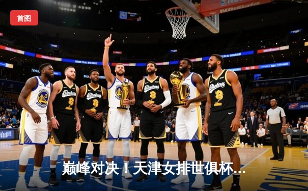 巅峰对决！天津女排世俱杯力克伊萨奇巴希，李盈莹狂砍28分率队逆转