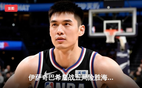 伊萨奇巴希鏖战五局险胜海滩队，博斯科维奇独揽28分闪耀世俱杯