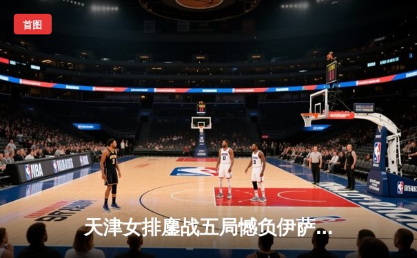 天津女排鏖战五局憾负伊萨奇巴希，朱婷旧主摘得世俱杯开门红