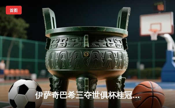 伊萨奇巴希三夺世俱杯桂冠，博斯科维奇MVP闪耀全场