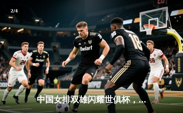 中国女排双雄闪耀世俱杯，天津渤海银行惊天逆转首胜 - 2