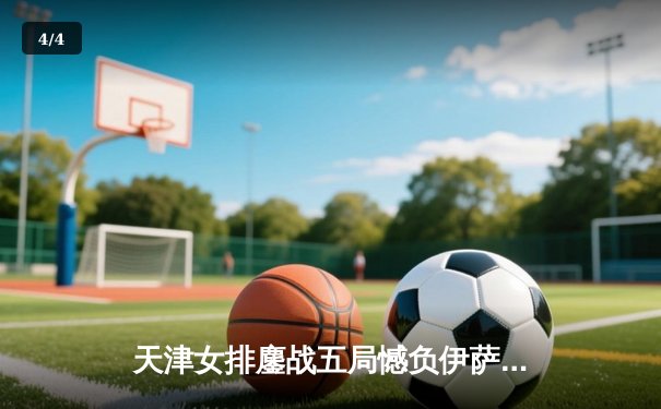 天津女排鏖战五局憾负伊萨奇巴希，世俱杯直播见证亚洲劲旅顽强风采 - 4