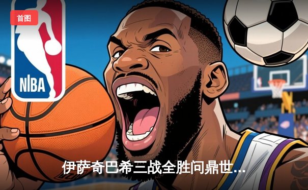 伊萨奇巴希三战全胜问鼎世俱杯，博斯科维奇狂砍71分荣膺MVP