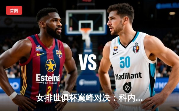 女排世俱杯巅峰对决：科内利亚诺3-2险胜伊萨奇巴希，埃格努独揽38分主宰战局