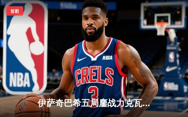 伊萨奇巴希五局鏖战力克瓦基弗银行，博斯科维奇狂砍38分闪耀世俱杯