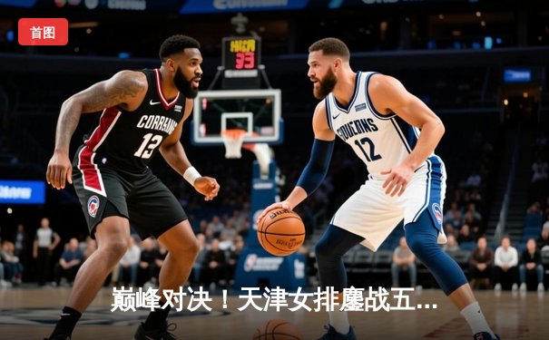 巅峰对决！天津女排鏖战五局憾负伊萨奇巴希，朱婷李盈莹合砍47分难救主