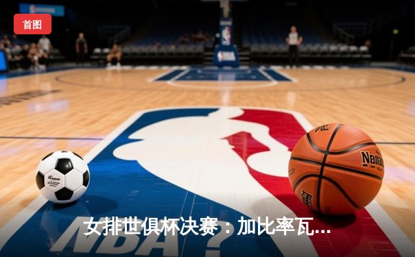 女排世俱杯决赛：加比率瓦基弗银行3-1复仇伊萨奇巴希夺冠