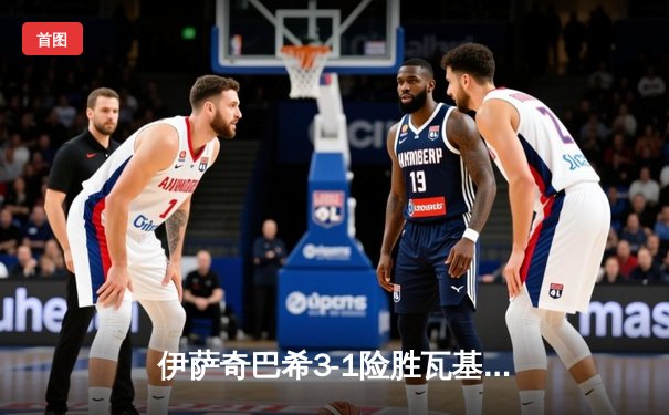 伊萨奇巴希3-1险胜瓦基弗银行，博斯科维奇轰28分荣膺世俱杯MVP