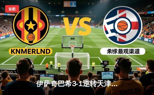 伊萨奇巴希3-1逆转天津，博斯科维奇狂砍28分率队夺世俱杯开门红