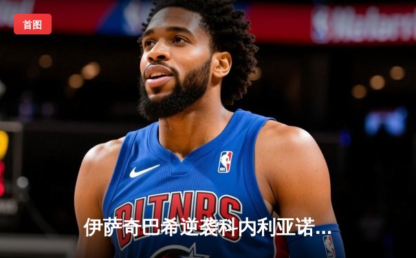 伊萨奇巴希逆袭科内利亚诺，博斯科维奇狂砍28分荣膺世俱杯MVP