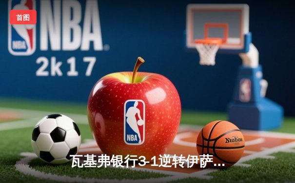 瓦基弗银行3-1逆转伊萨奇巴希，博斯科维奇空砍38分难救主