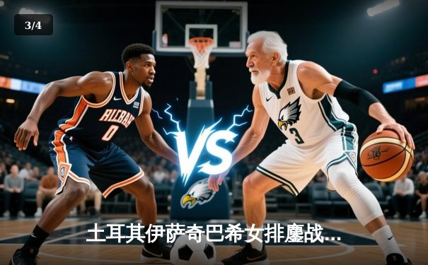 土耳其伊萨奇巴希女排鏖战五局险胜天津，朱婷空砍28分难救主 - 3