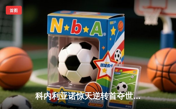 科内利亚诺惊天逆转首夺世俱杯 埃格努轰28分力挽狂澜