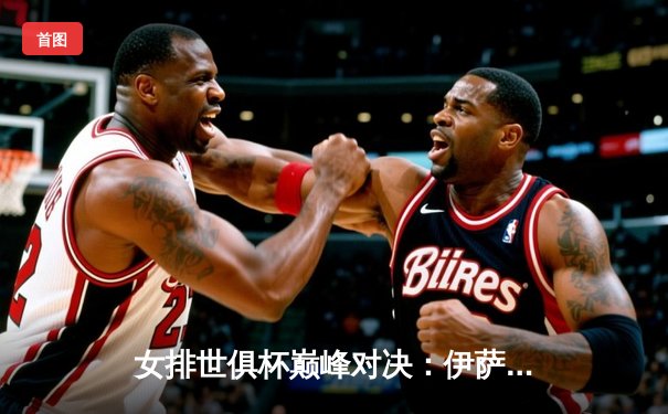 女排世俱杯巅峰对决：伊萨奇巴希险胜科内利亚诺，博斯科维奇狂砍38分