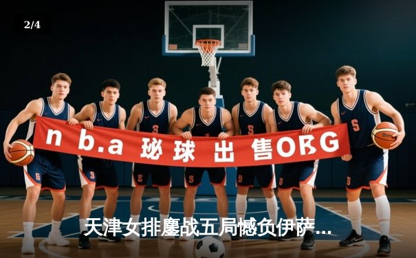 天津女排鏖战五局憾负伊萨奇巴希，朱婷伤缺李盈莹独揽28分难救主 - 2