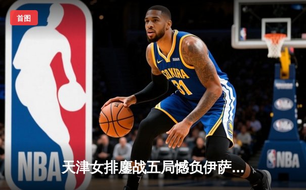 天津女排鏖战五局憾负伊萨奇巴希，朱婷伤缺李盈莹独揽28分难救主