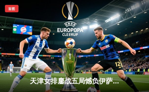 天津女排鏖战五局憾负伊萨奇巴希，李盈莹28分难救主