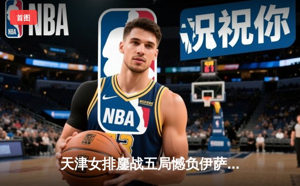 天津女排鏖战五局憾负伊萨奇巴希，李盈莹空砍28分仍闪耀世俱杯