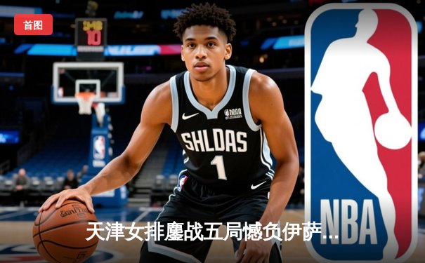 天津女排鏖战五局憾负伊萨奇巴希，李盈莹空砍28分仍闪耀世俱杯