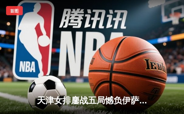 天津女排鏖战五局憾负伊萨奇巴希，李盈莹空砍28分仍闪耀世俱杯