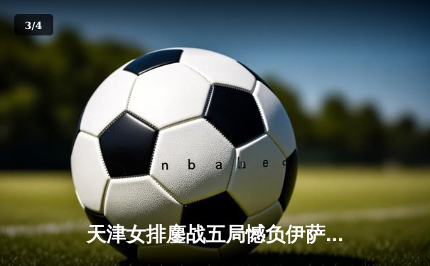 天津女排鏖战五局憾负伊萨奇巴希，李盈莹28分闪耀世俱杯 - 3