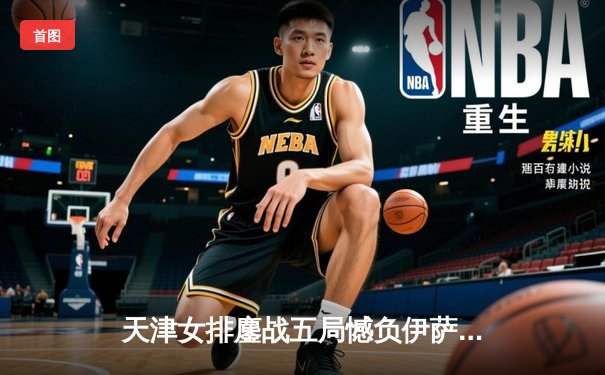 天津女排鏖战五局憾负伊萨奇巴希，李盈莹28分闪耀世俱杯