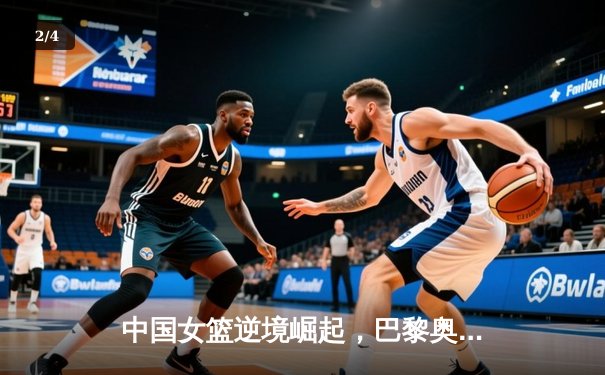 中国女篮逆境崛起，巴黎奥运周期备战策略深度解析 - 2